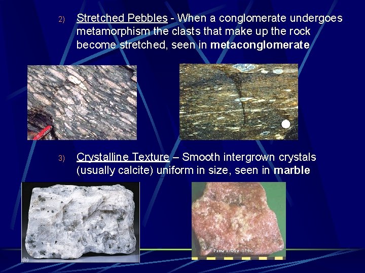 2) Stretched Pebbles - When a conglomerate undergoes metamorphism the clasts that make up