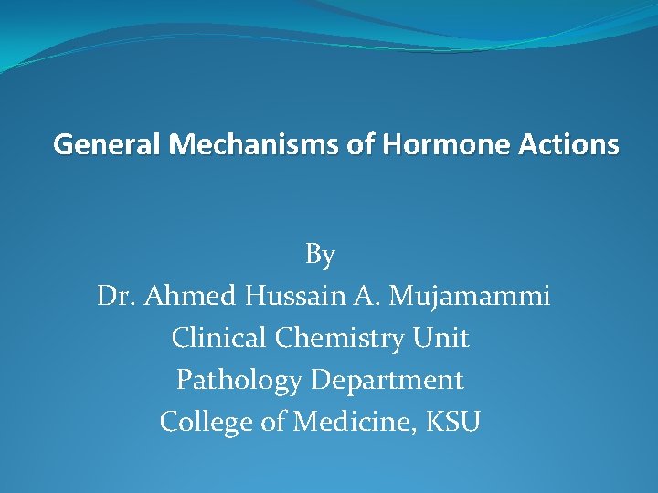 General Mechanisms of Hormone Actions By Dr. Ahmed Hussain A. Mujamammi Clinical Chemistry Unit