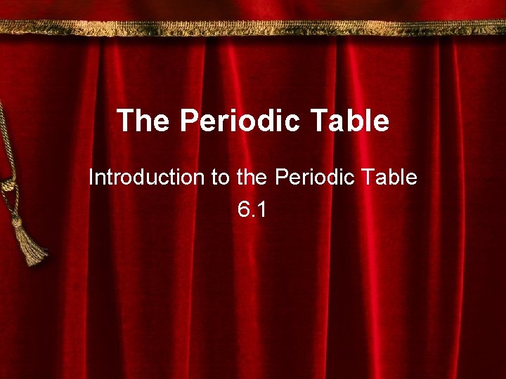 The Periodic Table Introduction to the Periodic Table 6. 1 