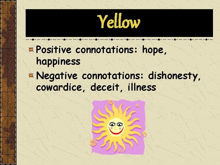 Yellow Positive connotations: hope, happiness Negative connotations: dishonesty, cowardice, deceit, illness 