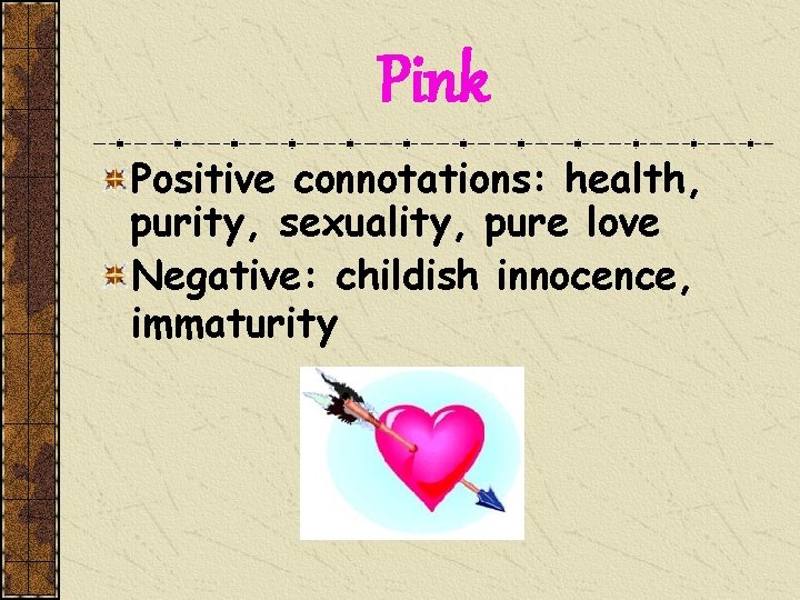 Pink Positive connotations: health, purity, sexuality, pure love Negative: childish innocence, immaturity 