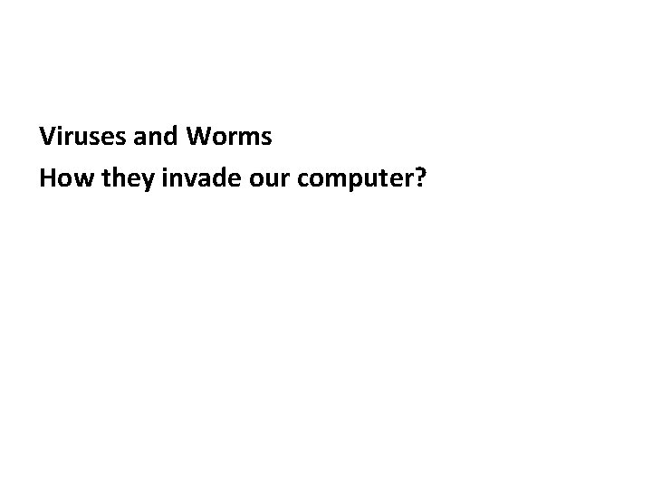 Viruses and Worms How they invade our computer? 