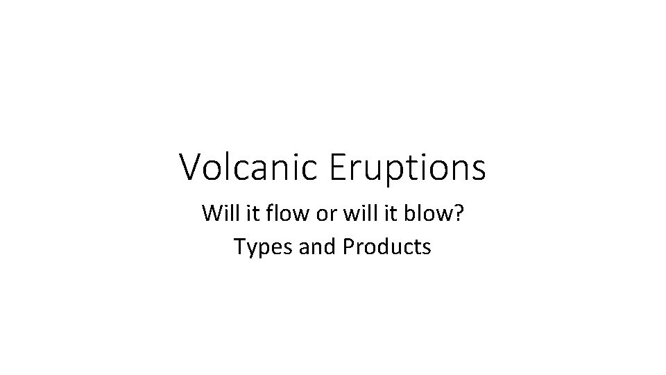 Volcanic Eruptions Will it flow or will it blow? Types and Products 