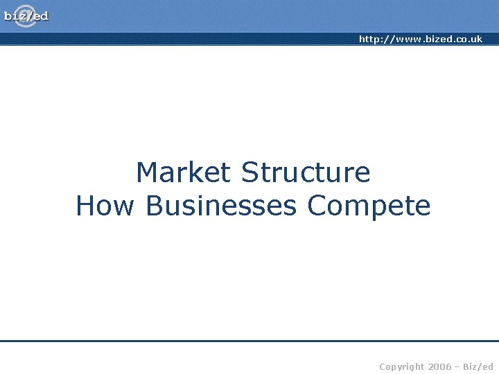 http: //www. bized. co. uk Market Structure How Businesses Compete Copyright 2006 – Biz/ed
