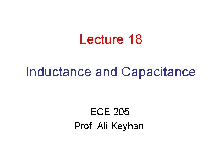 Lecture 18 Inductance and Capacitance ECE 205 Prof. Ali Keyhani 