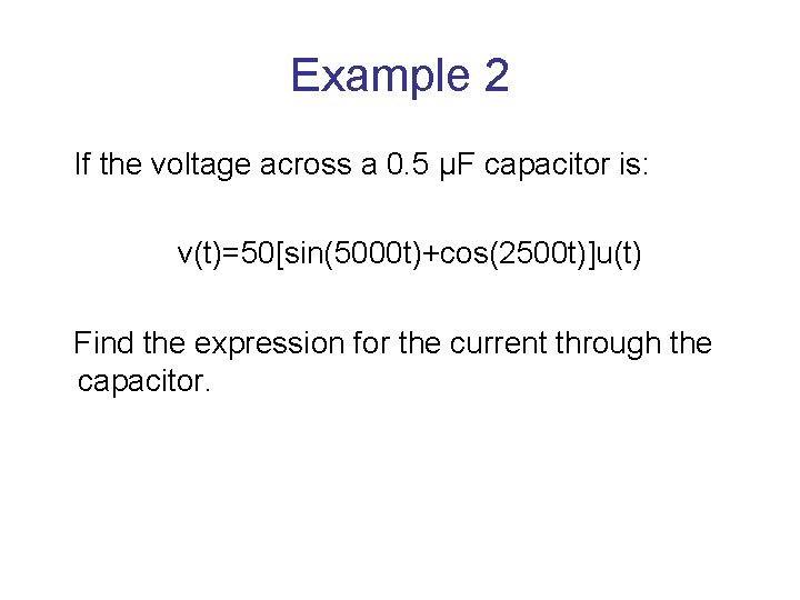 Example 2 If the voltage across a 0. 5 μF capacitor is: v(t)=50[sin(5000 t)+cos(2500