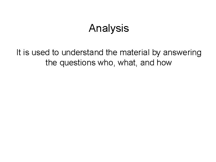 Analysis It is used to understand the material by answering the questions who, what,