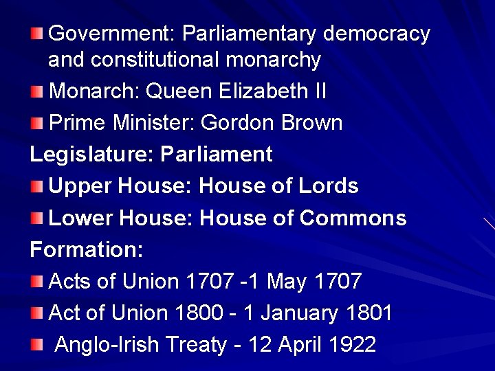 Government: Parliamentary democracy and constitutional monarchy Monarch: Queen Elizabeth II Prime Minister: Gordon Brown
