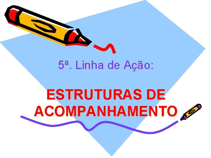 5ª. Linha de Ação: ESTRUTURAS DE ACOMPANHAMENTO 