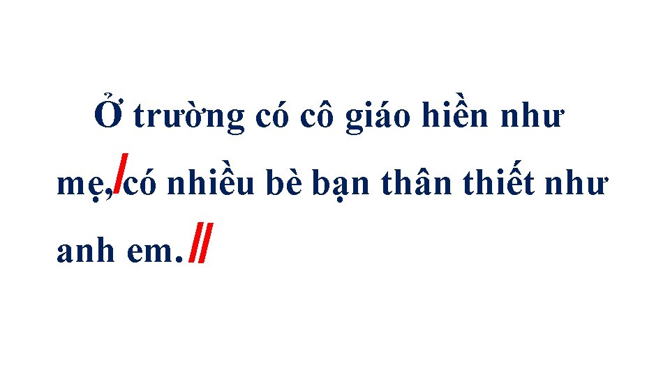 Ở trường có cô giáo hiền như mẹ, /có nhiều bè bạn thân thiết