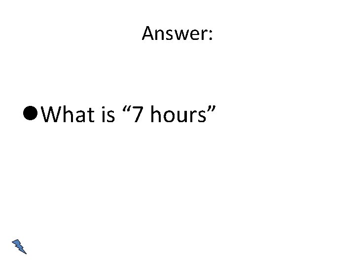 Answer: What is “ 7 hours” 