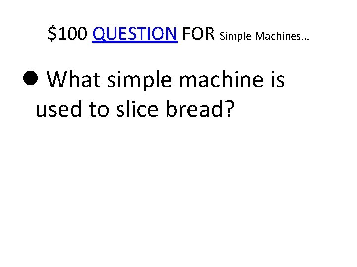 $100 QUESTION FOR Simple Machines… What simple machine is used to slice bread? 