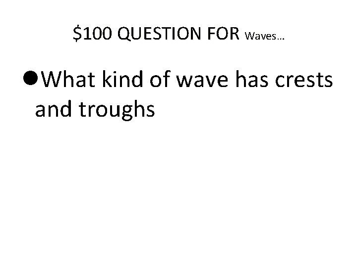 $100 QUESTION FOR Waves… What kind of wave has crests and troughs 