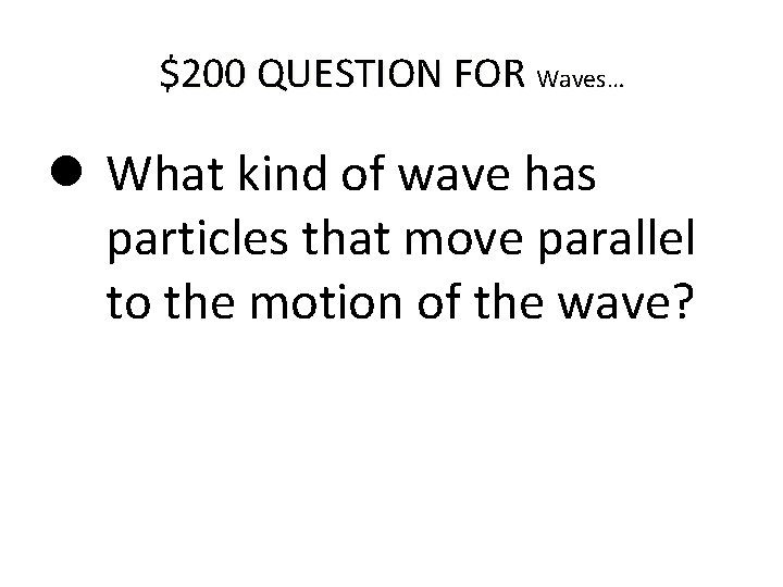 $200 QUESTION FOR Waves… What kind of wave has particles that move parallel to