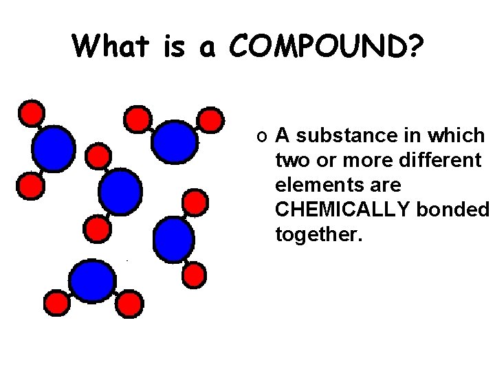 What is a COMPOUND? o A substance in which two or more different elements