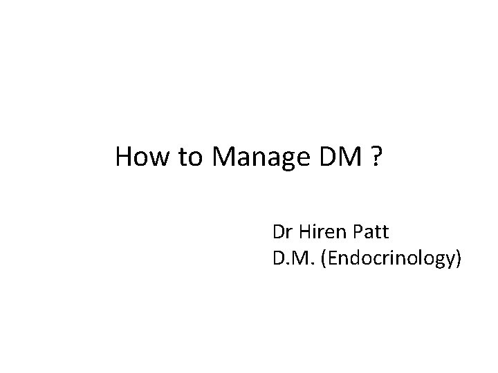 How to Manage DM ? Dr Hiren Patt D. M. (Endocrinology) 