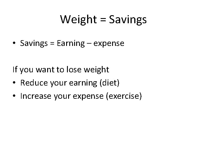 Weight = Savings • Savings = Earning – expense If you want to lose