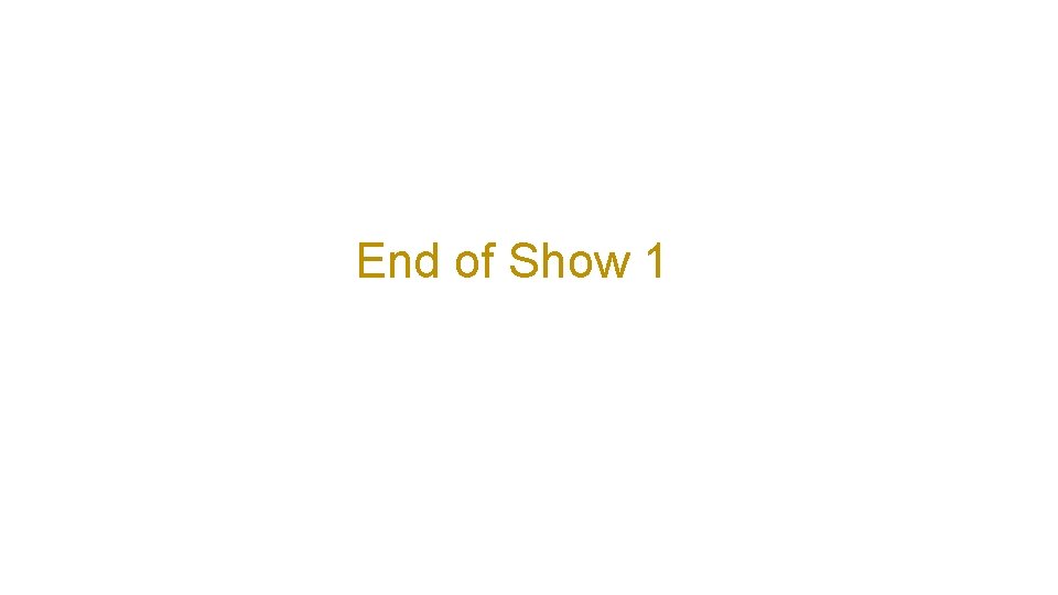 End of Show 1 End of Show 1