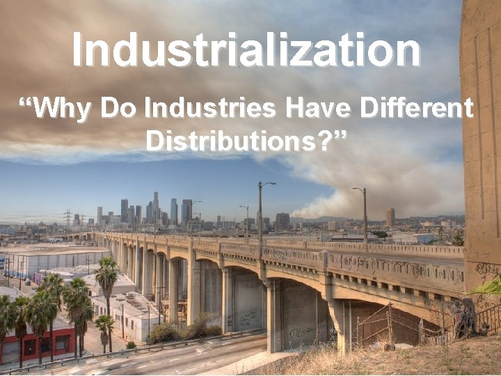 Industrialization “Why Do Industries Have Different Distributions? ” 