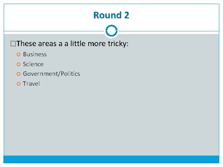 Round 2 �These areas a a little more tricky: Business Science Government/Politics Travel 