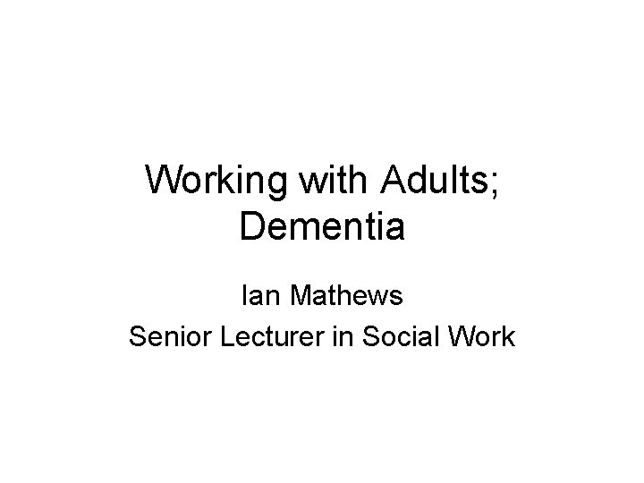 Working with Adults; Dementia Ian Mathews Senior Lecturer in Social Work 