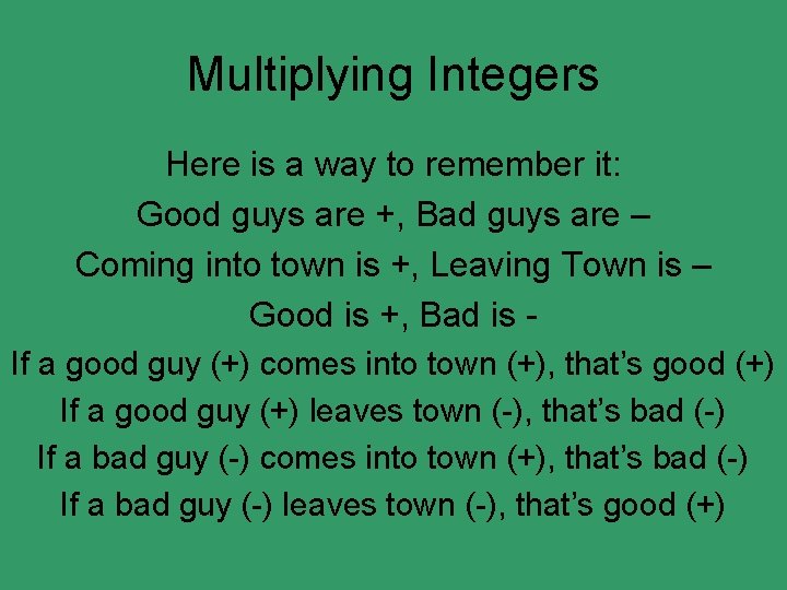 Multiplying Integers Here is a way to remember it: Good guys are +, Bad