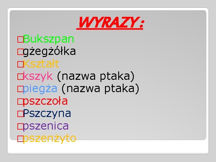 WYRAZY : �Bukszpan �gżegżółka �Kształt �kszyk (nazwa ptaka) �piegża (nazwa ptaka) �pszczoła �Pszczyna �pszenica