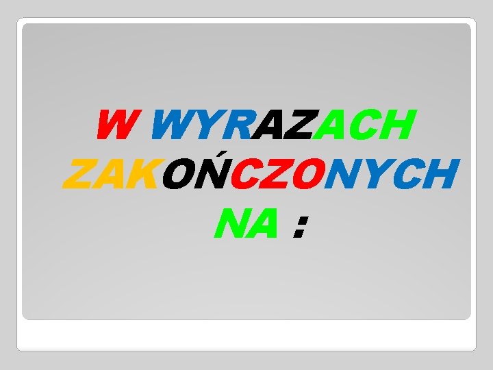 W WYRAZACH ZAKOŃCZONYCH NA : 