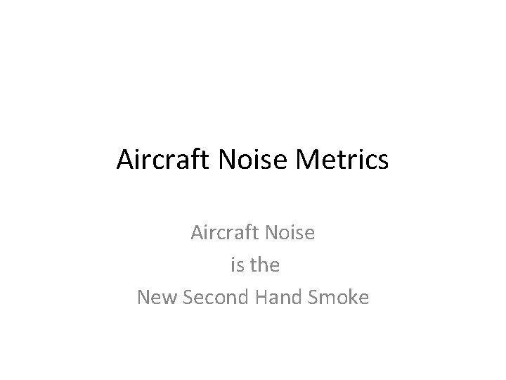 Aircraft Noise Metrics Aircraft Noise is the New Second Hand Smoke 