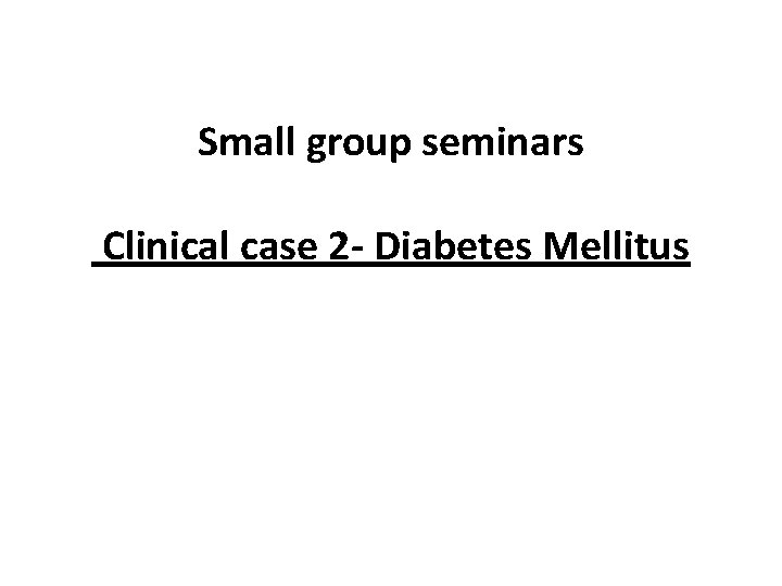 Small group seminars Clinical case 2 - Diabetes Mellitus 