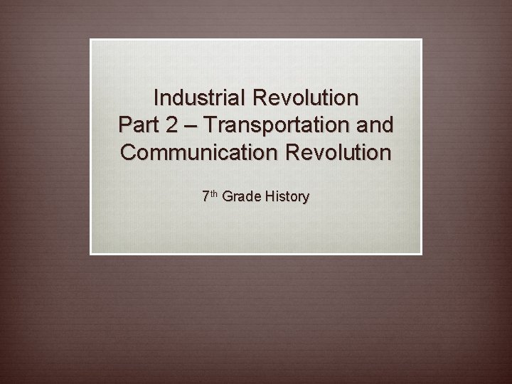 Industrial Revolution Part 2 – Transportation and Communication Revolution 7 th Grade History 