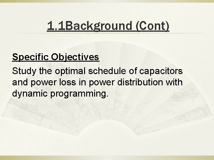 1. 1 Background (Cont) Specific Objectives Study the optimal schedule of capacitors and power 1. 1 Background (Cont) Specific Objectives Study the optimal schedule of capacitors and power