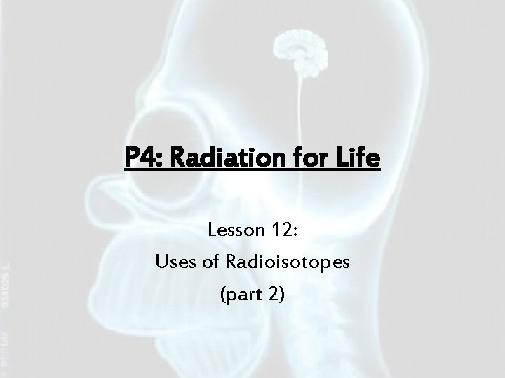 P 4: Radiation for Life Lesson 12: Uses of Radioisotopes (part 2) 