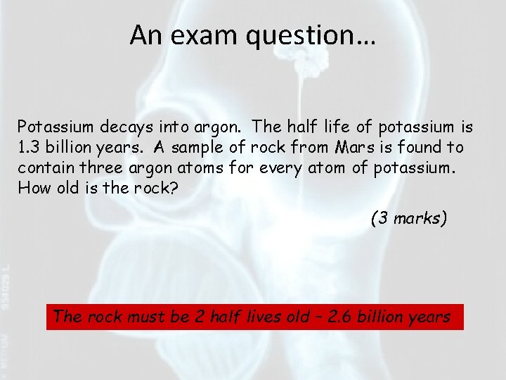 An exam question… Potassium decays into argon. The half life of potassium is 1.