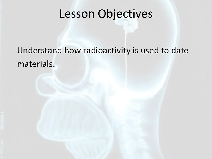 Lesson Objectives Understand how radioactivity is used to date materials. 