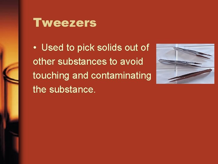 Tweezers • Used to pick solids out of other substances to avoid touching and