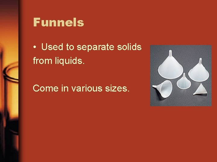 Funnels • Used to separate solids from liquids. Come in various sizes. 