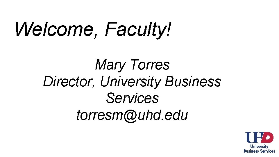 Welcome, Faculty! Mary Torres Director, University Business Services torresm@uhd. edu 
