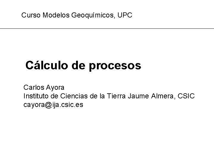 Curso Modelos Geoquímicos, UPC Cálculo de procesos Carlos Ayora Instituto de Ciencias de la