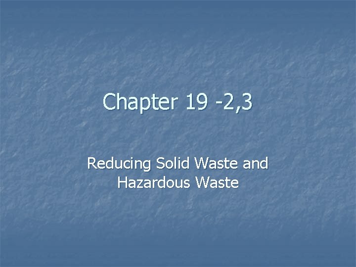 Chapter 19 -2, 3 Reducing Solid Waste and Hazardous Waste Chapter 19 -2, 3 Reducing Solid Waste and Hazardous Waste