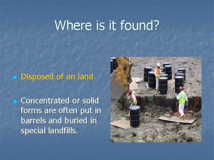 Where is it found? n n Disposed of on land Concentrated or solid forms Where is it found? n n Disposed of on land Concentrated or solid forms