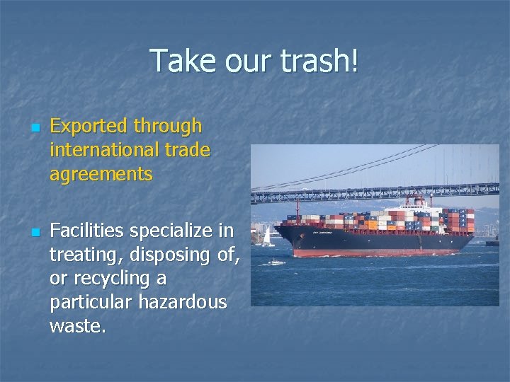 Take our trash! n n Exported through international trade agreements Facilities specialize in treating, Take our trash! n n Exported through international trade agreements Facilities specialize in treating,