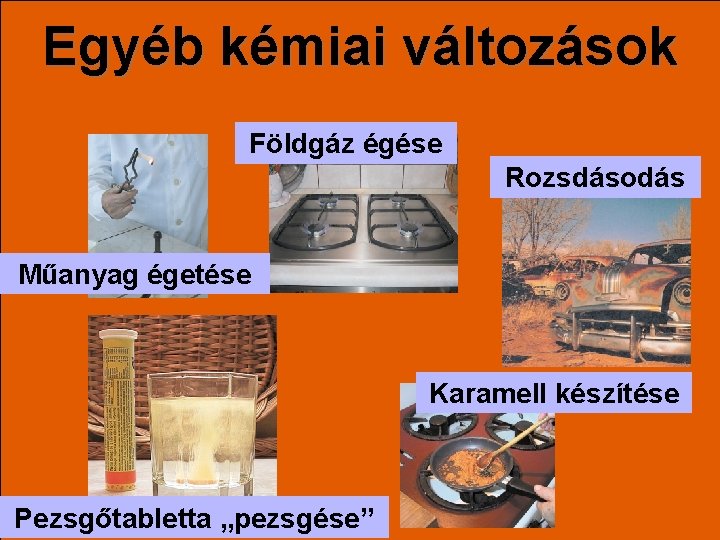 Egyéb kémiai változások Földgáz égése Rozsdásodás Műanyag égetése Karamell készítése Pezsgőtabletta „pezsgése” 