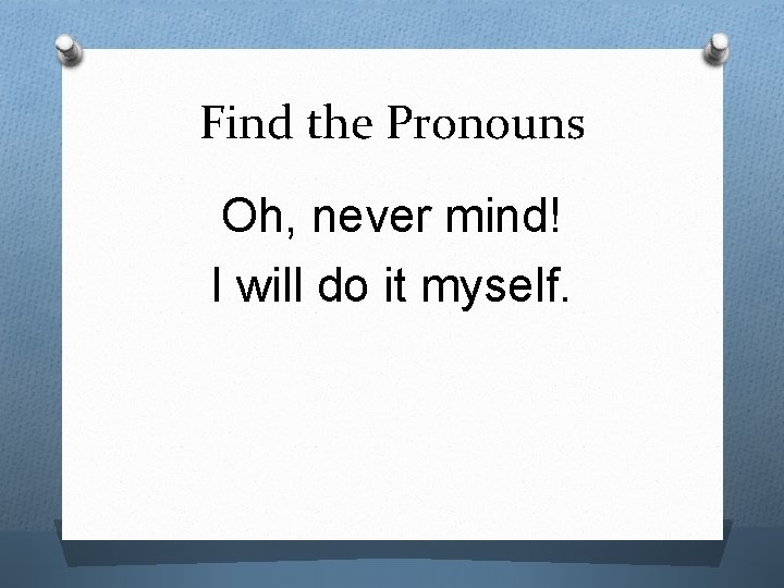 Find the Pronouns Oh, never mind! I will do it myself. 
