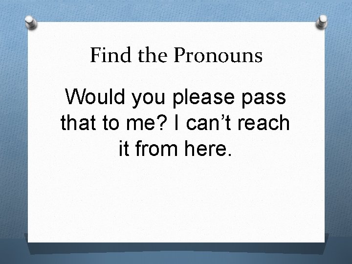 Find the Pronouns Would you please pass that to me? I can’t reach it