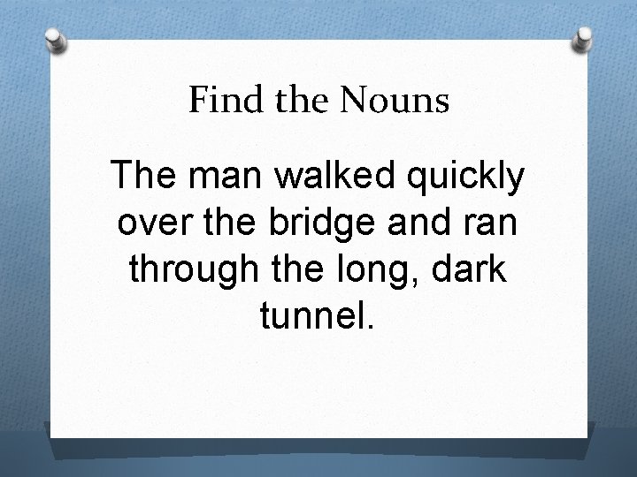 Find the Nouns The man walked quickly over the bridge and ran through the