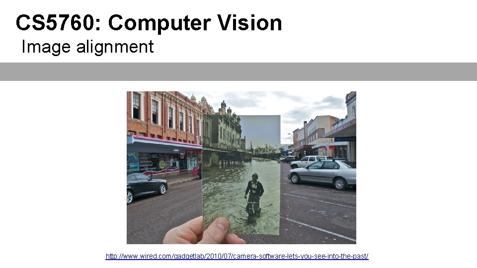 CS 5760: Computer Vision Image alignment http: //www. wired. com/gadgetlab/2010/07/camera-software-lets-you-see-into-the-past/ 