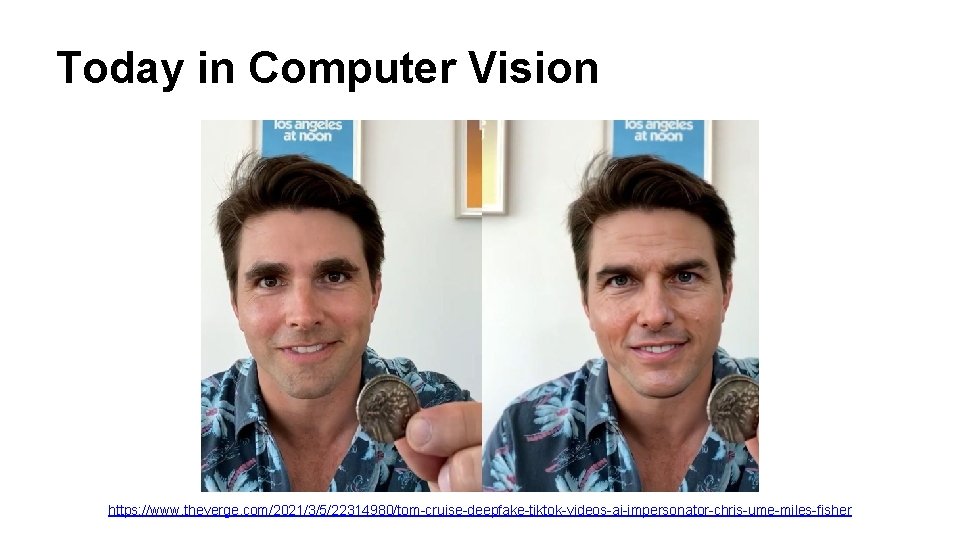 Today in Computer Vision https: //www. theverge. com/2021/3/5/22314980/tom-cruise-deepfake-tiktok-videos-ai-impersonator-chris-ume-miles-fisher 