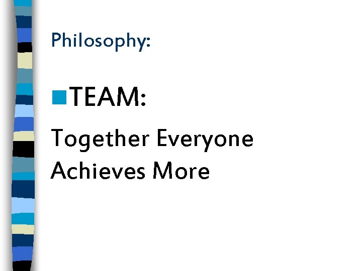 Philosophy: n. TEAM: Together Everyone Achieves More 