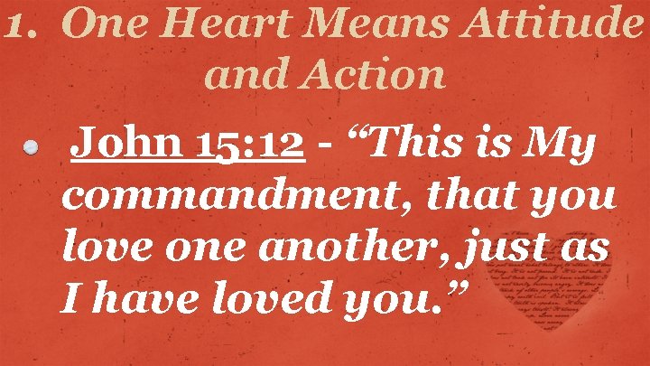 1. One Heart Means Attitude and Action John 15: 12 - “This is My